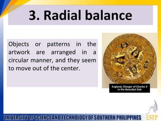 3. Radial balance
Objects or patterns in the
artwork are arranged in a
circular manner, and they seem
to move out of the center.
England, Charger of Charles Il
in the Boscobel Oak
 