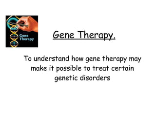 Gene Therapy. To understand how gene therapy may make it possible to treat certain genetic disorders 