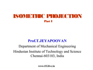 ISOMETRIC PROJECTION
Part I

Prof.T.JEYAPOOVAN
Department of Mechanical Engineering
Hindustan Institute of Technology and Science
Chennai-603103, India
www.EGlive.in

 