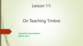 Lesson 11:
On Teaching Timbre
Prepared by: Inalyn Bulalayao
BEED III- SET A
 