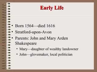 Early Life
Early Life
• Born 1564—died 1616
• Stratford-upon-Avon
• Parents: John and Mary Arden
Shakespeare
• Mary—daughter of wealthy landowner
• John—glovemaker, local politician
 