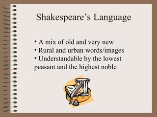Shakespeare’s Language
• A mix of old and very new
• Rural and urban words/images
• Understandable by the lowest
peasant and the highest noble
 