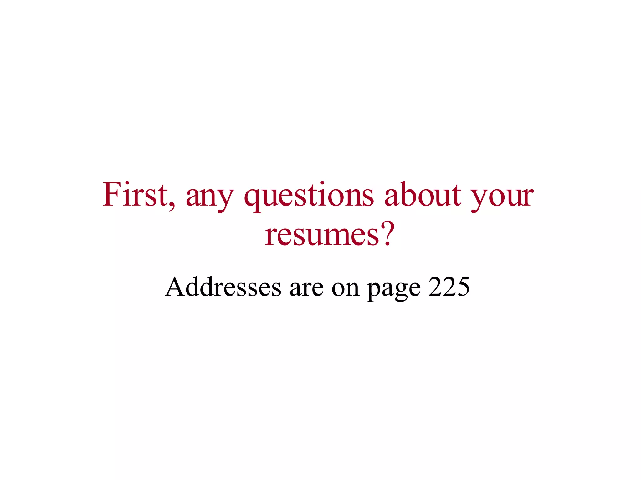 First, any questions about your resumes? Addresses are on page 225 