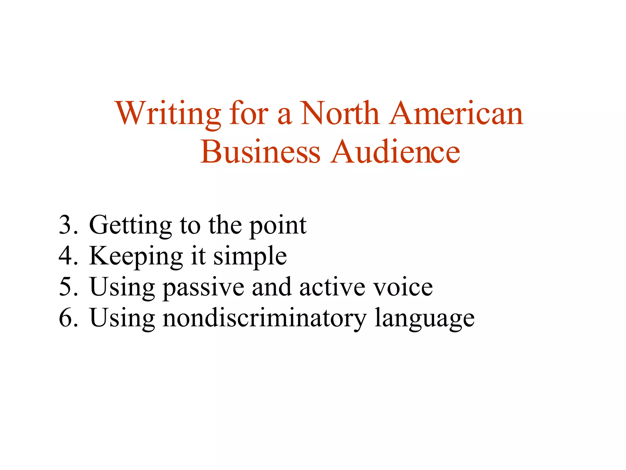 Writing for a North American Business Audience Getting to the point Keeping it simple Using passive and active voice Using nondiscriminatory language 
