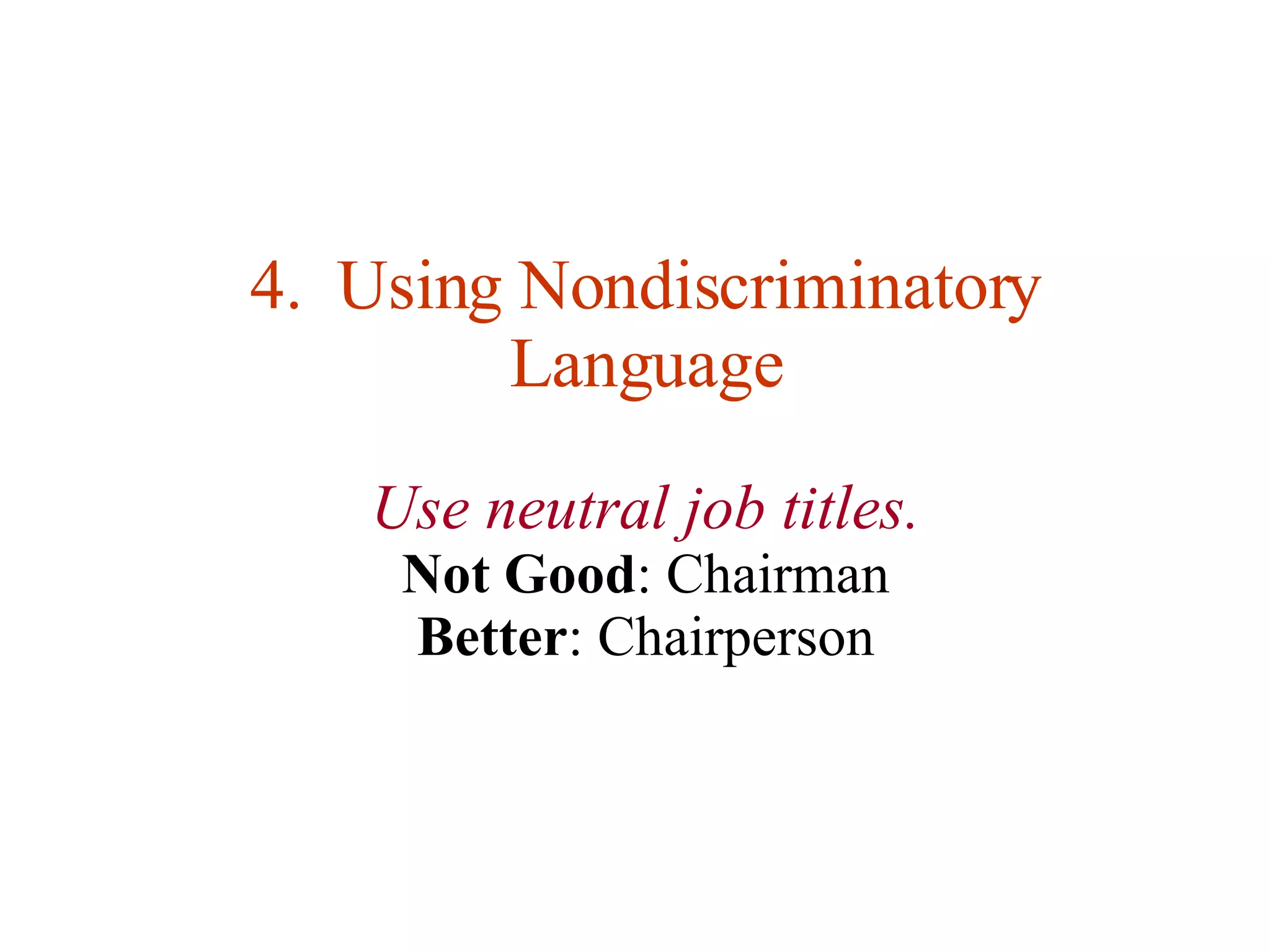 4.  Using Nondiscriminatory Language Use neutral job titles. Not Good : Chairman Better : Chairperson 