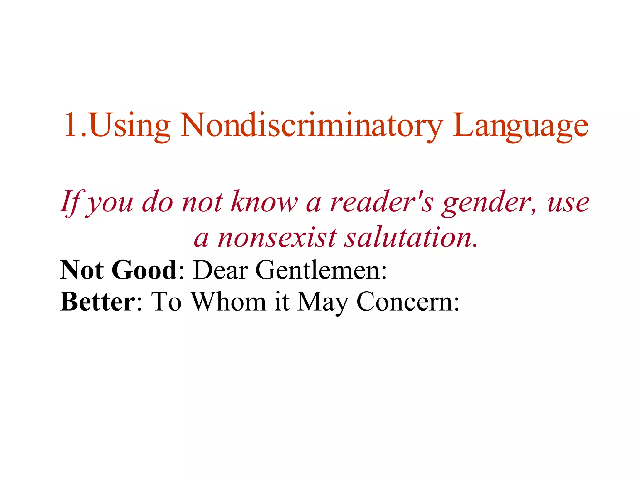 Using Nondiscriminatory Language If you do not know a reader's gender, use a nonsexist salutation. Not Good : Dear Gentlemen: Better : To Whom it May Concern: 