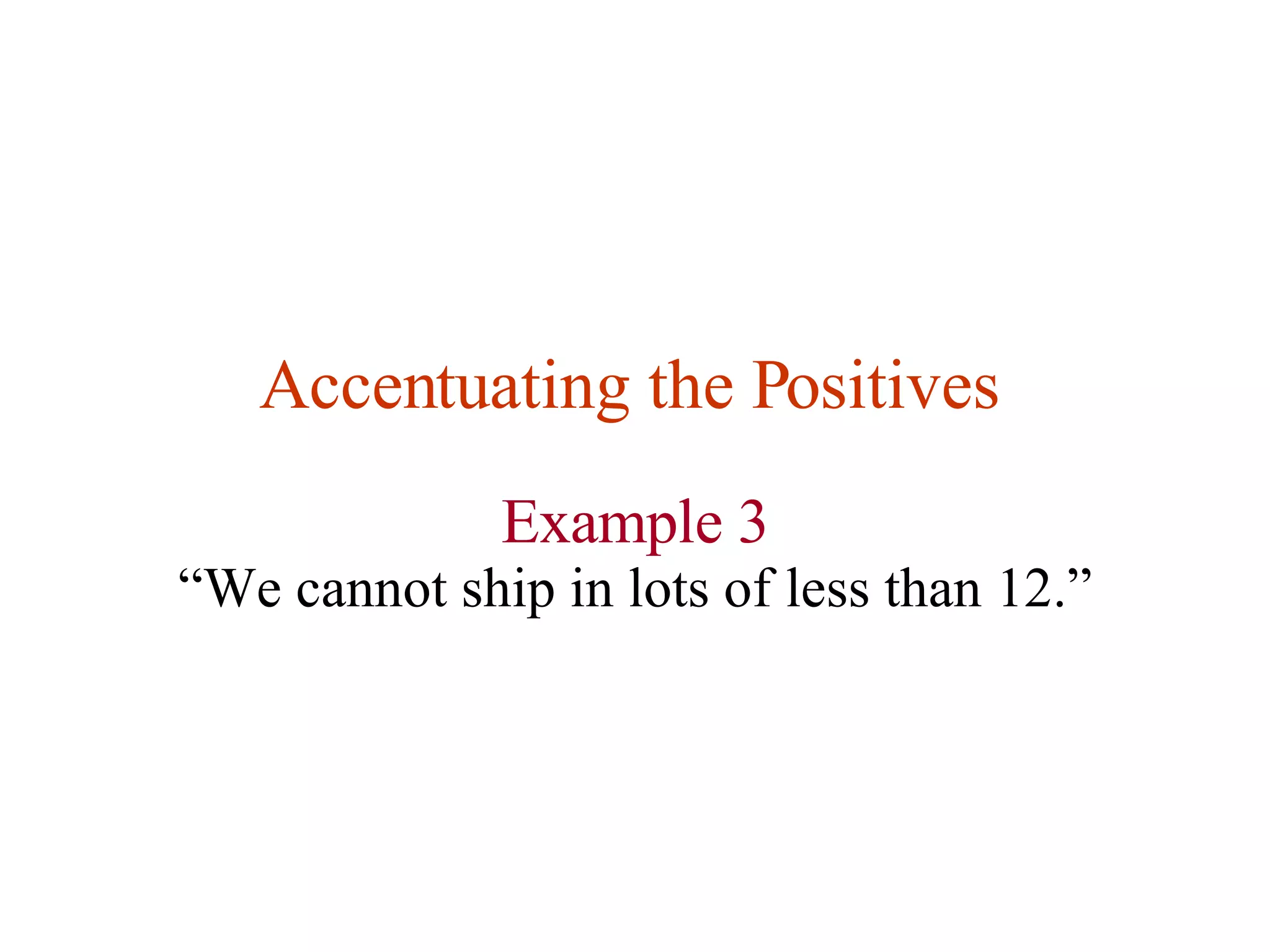 Accentuating the Positives   Example 3 “ We cannot ship in lots of less than 12.” 