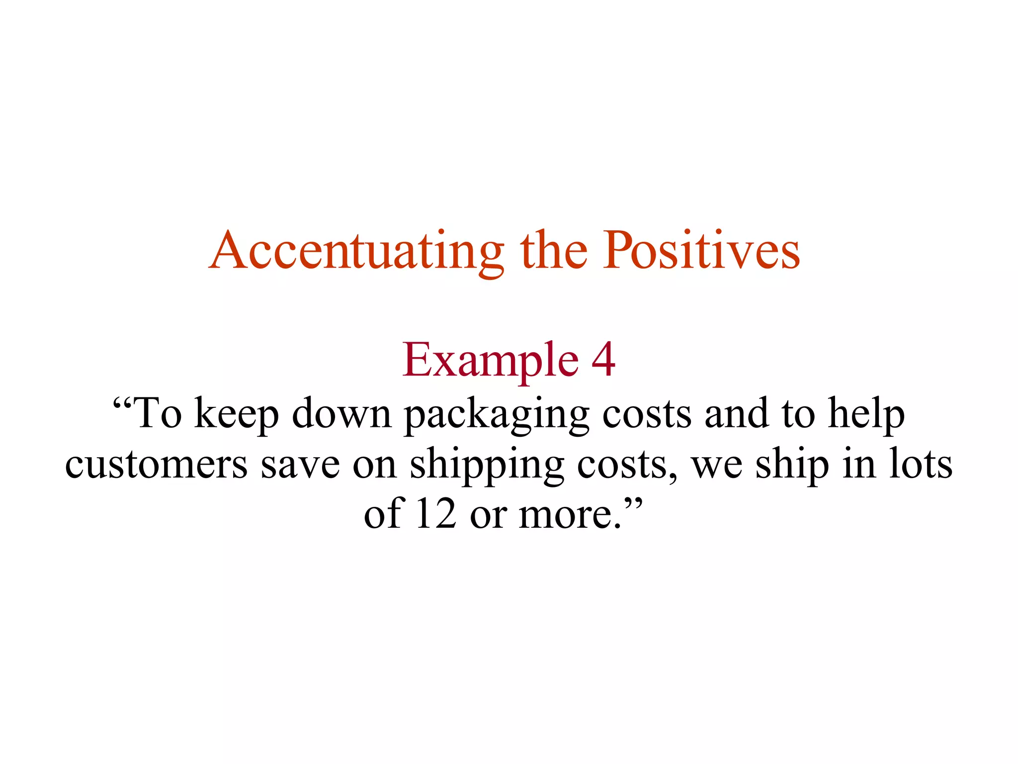 Accentuating the Positives   Example 4 “ To keep down packaging costs and to help customers save on shipping costs, we ship in lots of 12 or more.”  