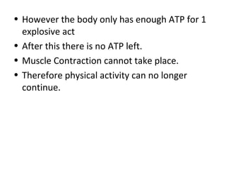 However the body only has enough ATP for 1 explosive act After this there is no ATP left. Muscle Contraction cannot take place. Therefore physical activity can no longer continue. 