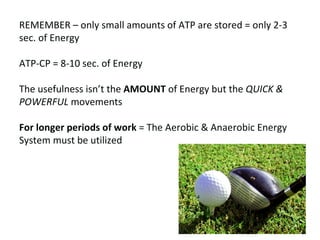 REMEMBER – only small amounts of ATP are stored = only 2-3 sec. of Energy ATP-CP = 8-10 sec. of Energy The usefulness isn’t the  AMOUNT  of Energy but the  QUICK & POWERFUL  movements For longer periods of work  = The Aerobic & Anaerobic Energy System must be utilized 