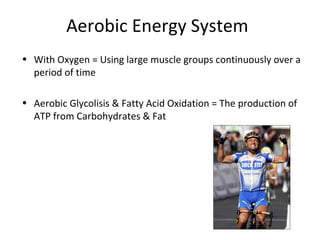Aerobic Energy System With Oxygen = Using large muscle groups continuously over a period of time Aerobic Glycolisis & Fatty Acid Oxidation = The production of ATP from Carbohydrates & Fat 