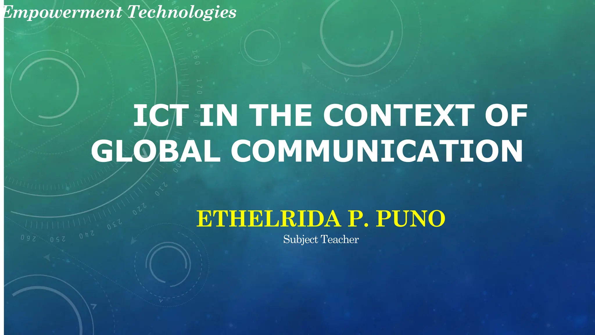 ICT IN THE CONTEXT OF
GLOBAL COMMUNICATION
Empowerment Technologies
ETHELRIDA P. PUNO
Subject Teacher
 