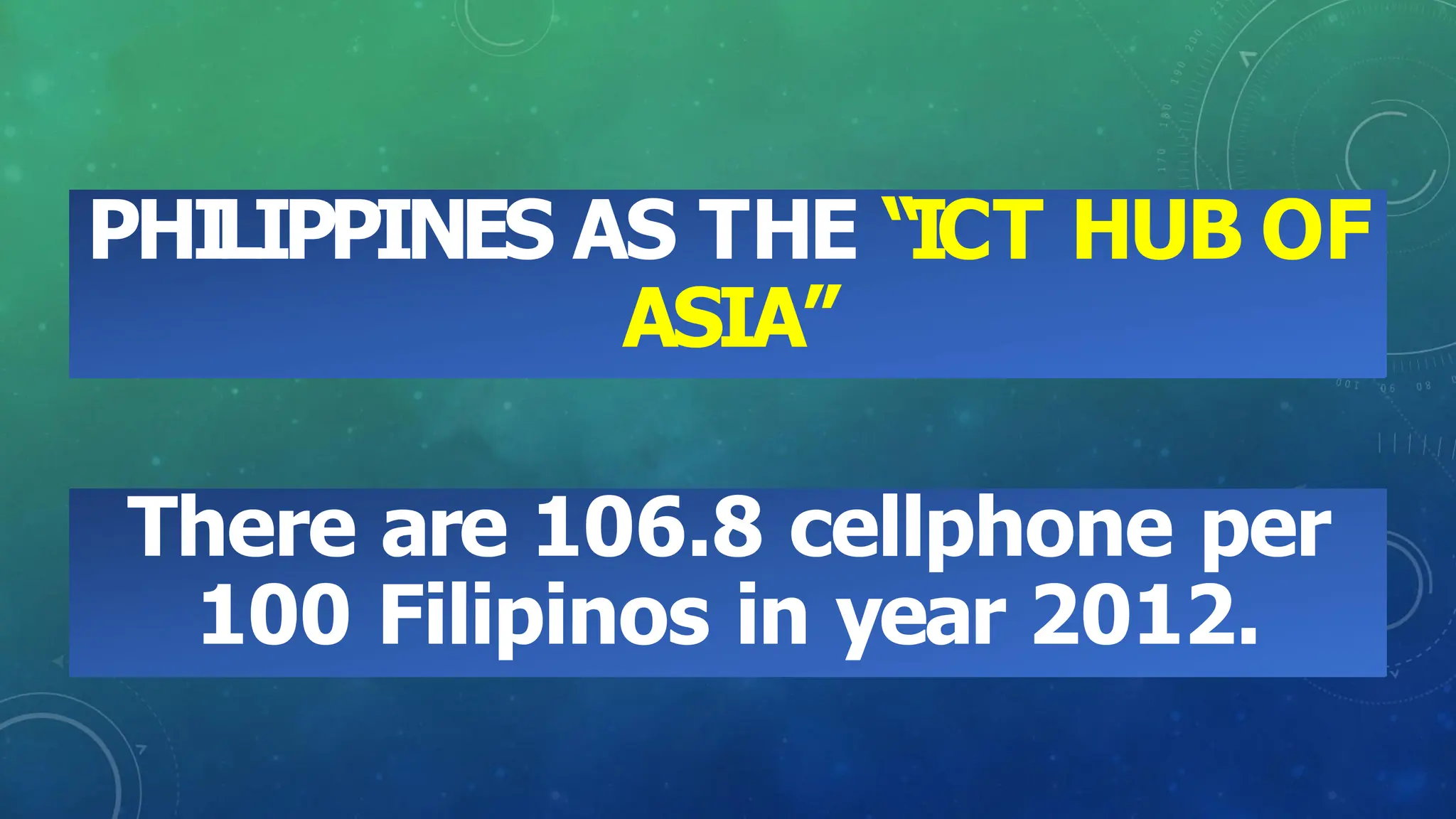 PHILIPPINES AS THE “ICT HUB OF
ASIA”
There are 106.8 cellphone per
100 Filipinos in year 2012.
 