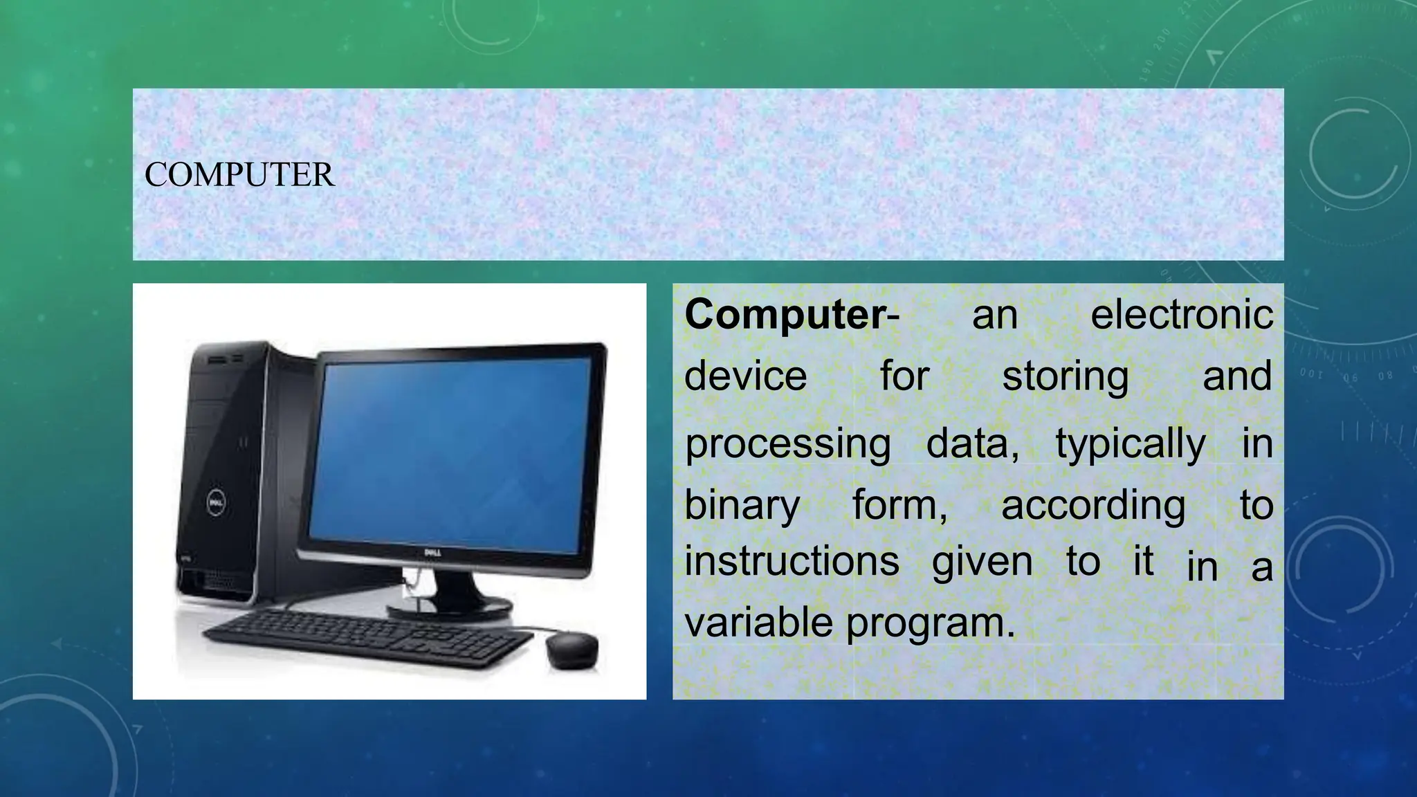 COMPUTER
Computer- an electronic
device for storing and
binary form, according
processing data, typically in
to
in a
instructions given to it
variable program.
 