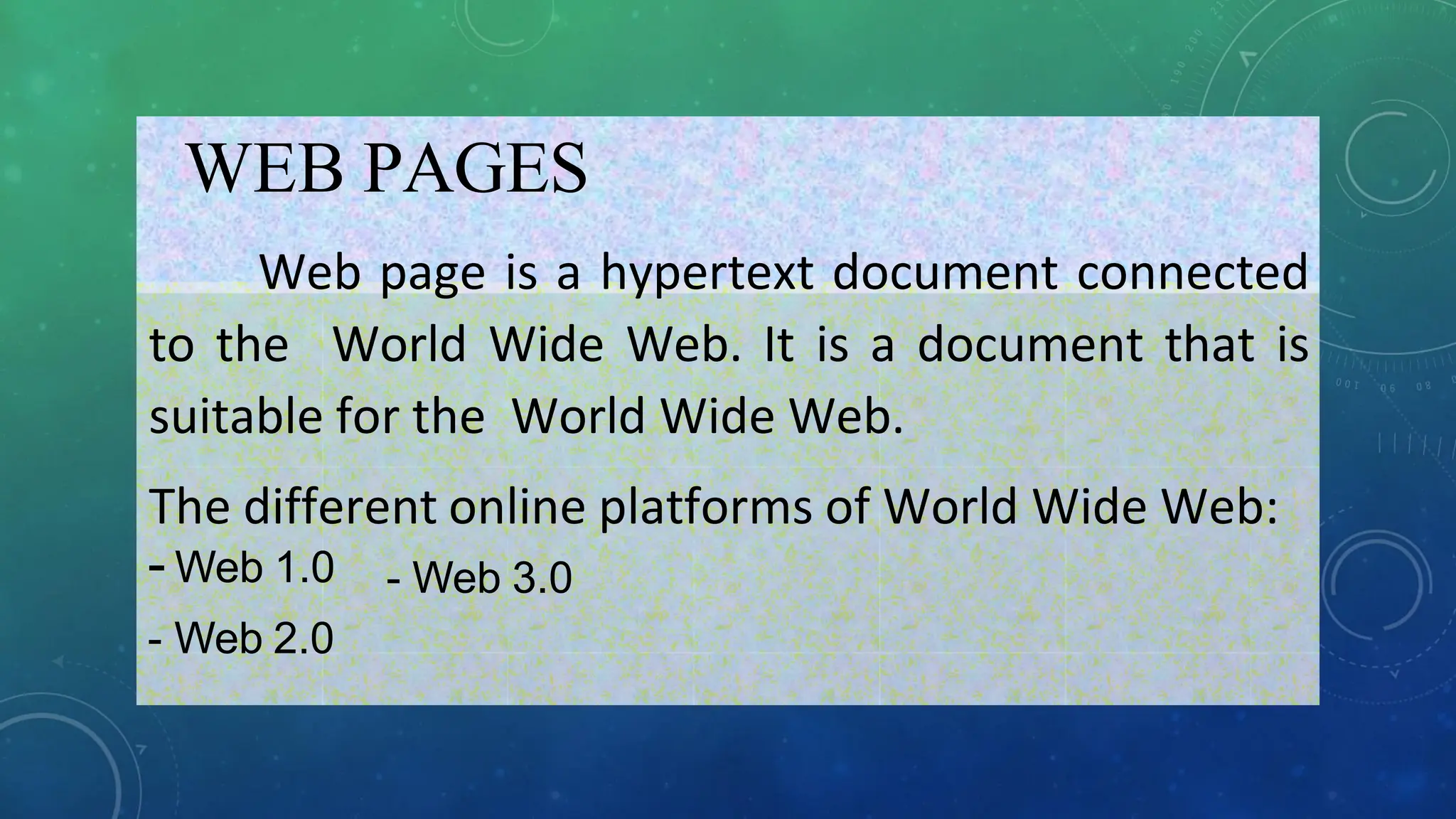 WEB PAGES
Web page is a hypertext document connected
to the World Wide Web. It is a document that is
suitable for the World Wide Web.
The different online platforms of World Wide Web:
- Web 3.0
- Web 1.0
- Web 2.0
 