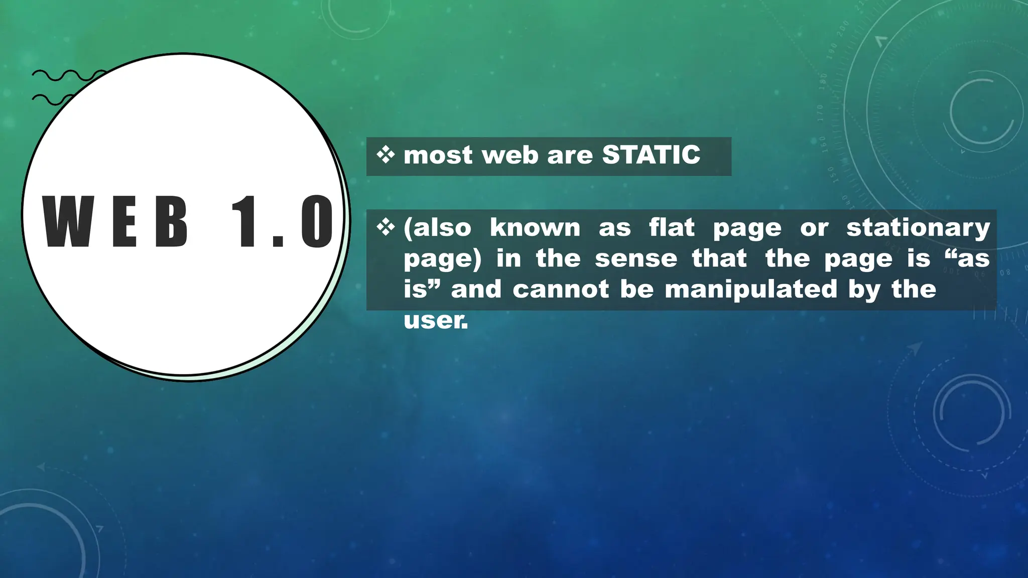 W E B 1 . 0
❖ most web are STATIC
❖ (also known as flat page or stationary
page) in the sense that the page is “as
is” and cannot be manipulated by the
user.
 