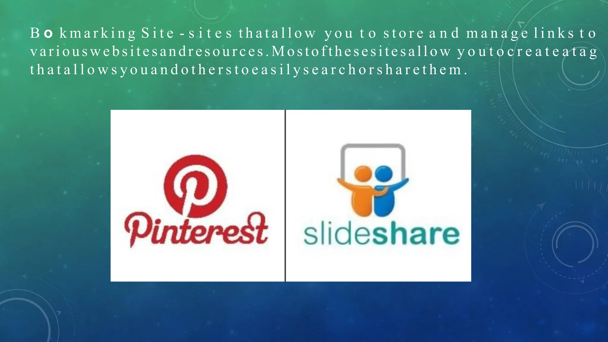 B o k m a r k i n g S i t e - s i t e s t h a t a l l o w y o u t o s t o r e a n d m a n a g e l i n k s t o
variouswebsitesandresources .Mostofthesesitesallow y o u t o c r e a t e a t a g
t h a t a l l o w s y o u a n d o t h e r s t o e a s i l y s e a r c h o r s h a r e t h e m .
 