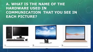 A. WHAT IS THE NAME OF THE
HARDWARE USED IN
COMMUNICATION THAT YOU SEE IN
EACH PICTURE?
 