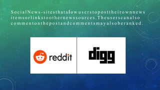 S o c i a l N e w s - s i t e s t h a t a l o w u s e r s t o p o s t t h e i r o w n n e w s
i t e m s o r l i n k s t o o t h e r n e w s s o u r c e s . T h e u s e r s c a n a l s o
c o m m e n t o n t h e p o s t a n d c o m m e n t s m a y a l s o b e r a n k e d .
 