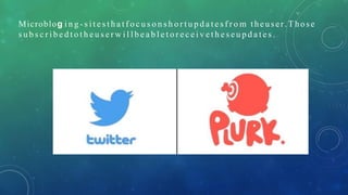 Microblog i n g - s i t e s t h a t f o c u s o n s h o r t u p d a t e s f r o m theus er.Those
s u b s c r i b e d t o t h e u s e r w i l l b e a b l e t o r e c e i v e t h e s e u p d a t e s .
 