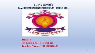 B.J.P.S Samiti’s
M.V.HERWADKAR ENGLISH MEDIUM HIGH SCHOOL
1
Std :8th
PE Lesson no 11 : First aid
Teacher Name : S B HUDDAR
 