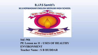 B.J.P.S Samiti’s
M.V.HERWADKAR ENGLISH MEDIUM HIGH SCHOOL
1
Std :9th
PE Lesson no 11 : USES OF HEALTHY
ENVIRONMENT
Teacher Name : S B HUDDAR
 