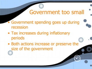 Government too small
• Government spending goes up during
  recession
• Tax increases during inflationary
  periods
• Both actions increase or preserve the
  size of the government
 