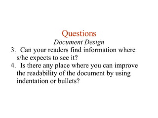 Questions Document Design Can your readers find information where s/he expects to see it? Is there any place where you can improve the readability of the document by using indentation or bullets? 