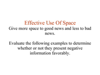 Effective Use Of Space Give more space to good news and less to bad news. Evaluate the following examples to determine whether or not they present negative information favorably. 