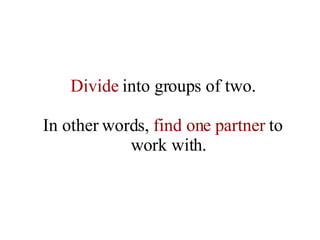 Divide  into groups of two. In other words,  find one partner  to work with. 