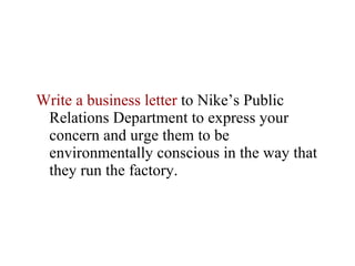Write a business letter  to Nike’s Public Relations Department to express your concern and urge them to be environmentally conscious in the way that they run the factory.  