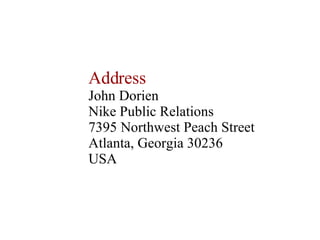 Address John Dorien Nike Public Relations 7395 Northwest Peach Street Atlanta, Georgia 30236 USA  