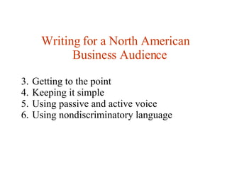 Writing for a North American Business Audience Getting to the point Keeping it simple Using passive and active voice Using nondiscriminatory language 