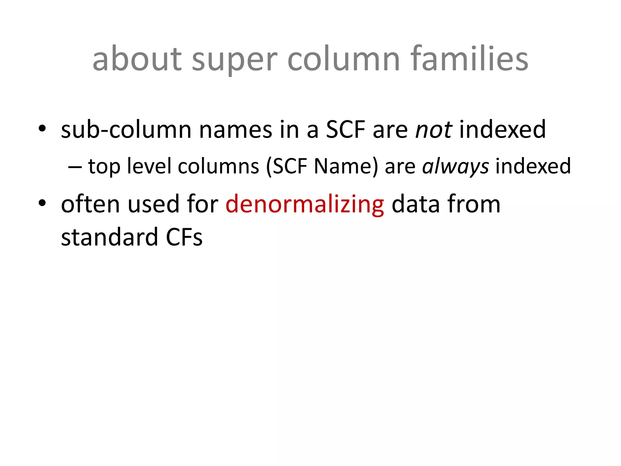 about super column families
• sub-column names in a SCF are not indexed
  – top level columns (SCF Name) are always indexed
• often used for denormalizing data from
  standard CFs
 
