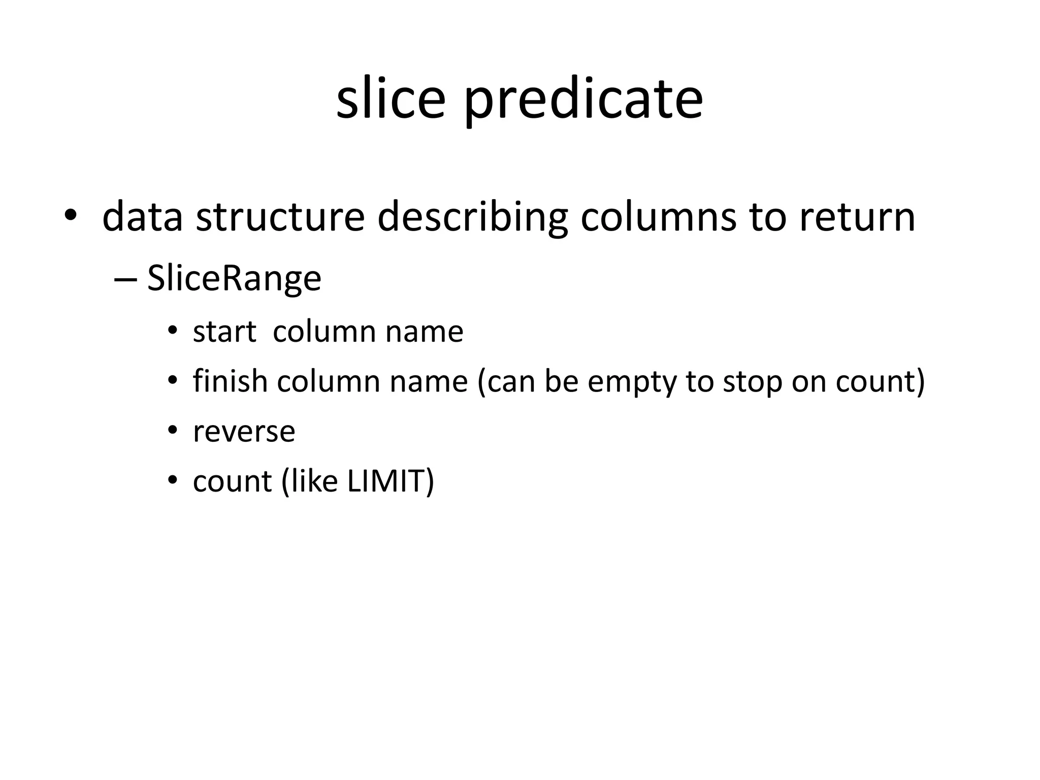 slice predicate
• data structure describing columns to return
  – SliceRange
     •   start column name
     •   finish column name (can be empty to stop on count)
     •   reverse
     •   count (like LIMIT)
 