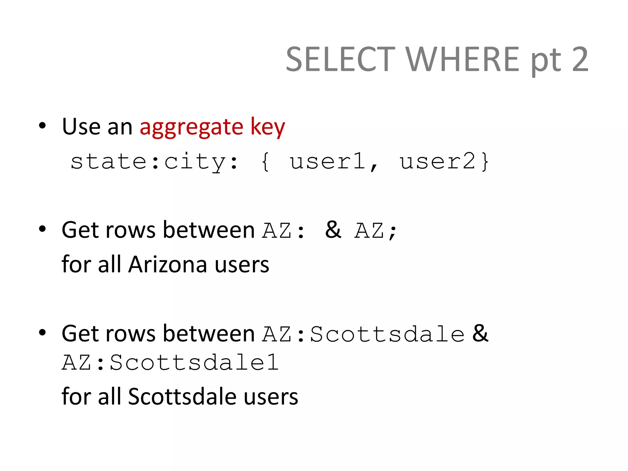 SELECT WHERE pt 2
• Use an aggregate key
  state:city: { user1, user2}

• Get rows between AZ: & AZ;
  for all Arizona users

• Get rows between AZ:Scottsdale &
  AZ:Scottsdale1
  for all Scottsdale users
 