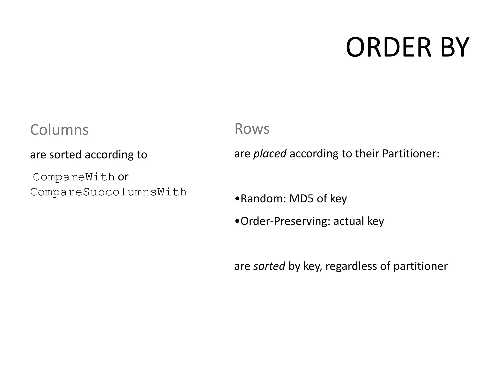 ORDER BY

Columns                   Rows
are sorted according to   are placed according to their Partitioner:
CompareWith or
CompareSubcolumnsWith
                          •Random: MD5 of key
                          •Order-Preserving: actual key


                          are sorted by key, regardless of partitioner
 