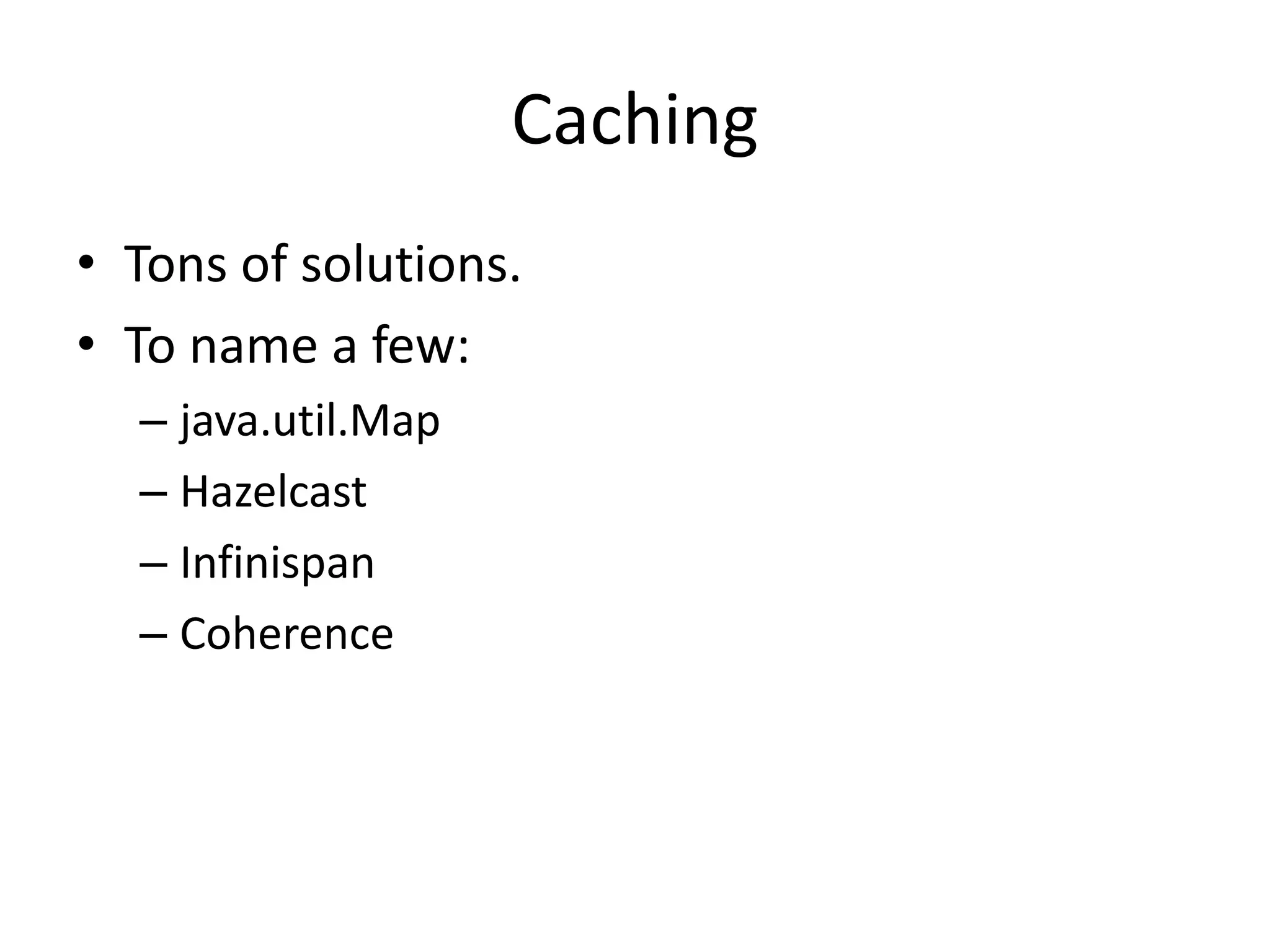 Caching
• Tons of solutions.
• To name a few:
  – java.util.Map
  – Hazelcast
  – Infinispan
  – Coherence
 