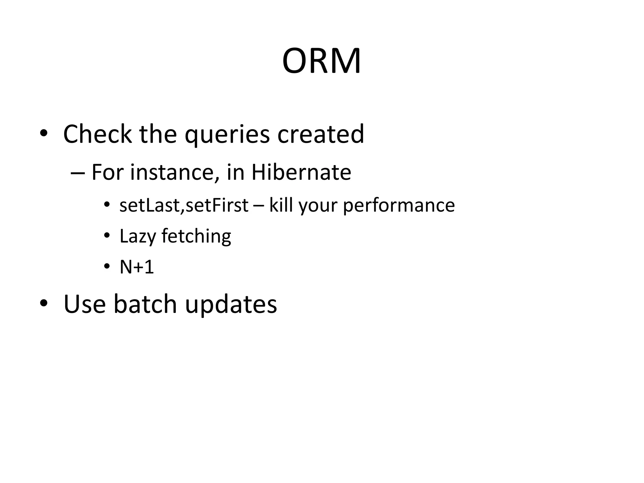 ORM
• Check the queries created
  – For instance, in Hibernate
     • setLast,setFirst – kill your performance
     • Lazy fetching
     • N+1
• Use batch updates
 