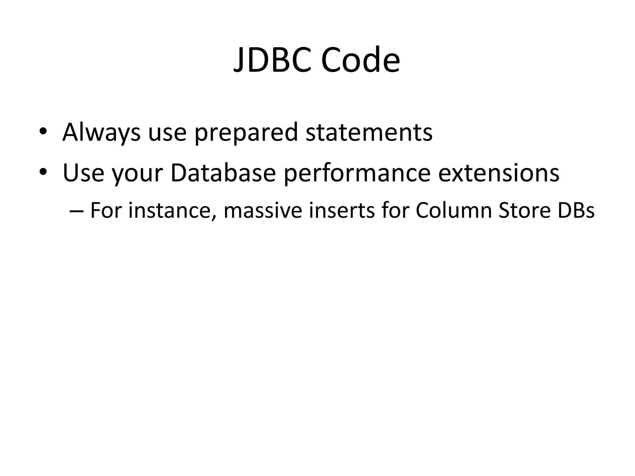 JDBC Code
• Always use prepared statements
• Use your Database performance extensions
  – For instance, massive inserts for Column Store DBs
 