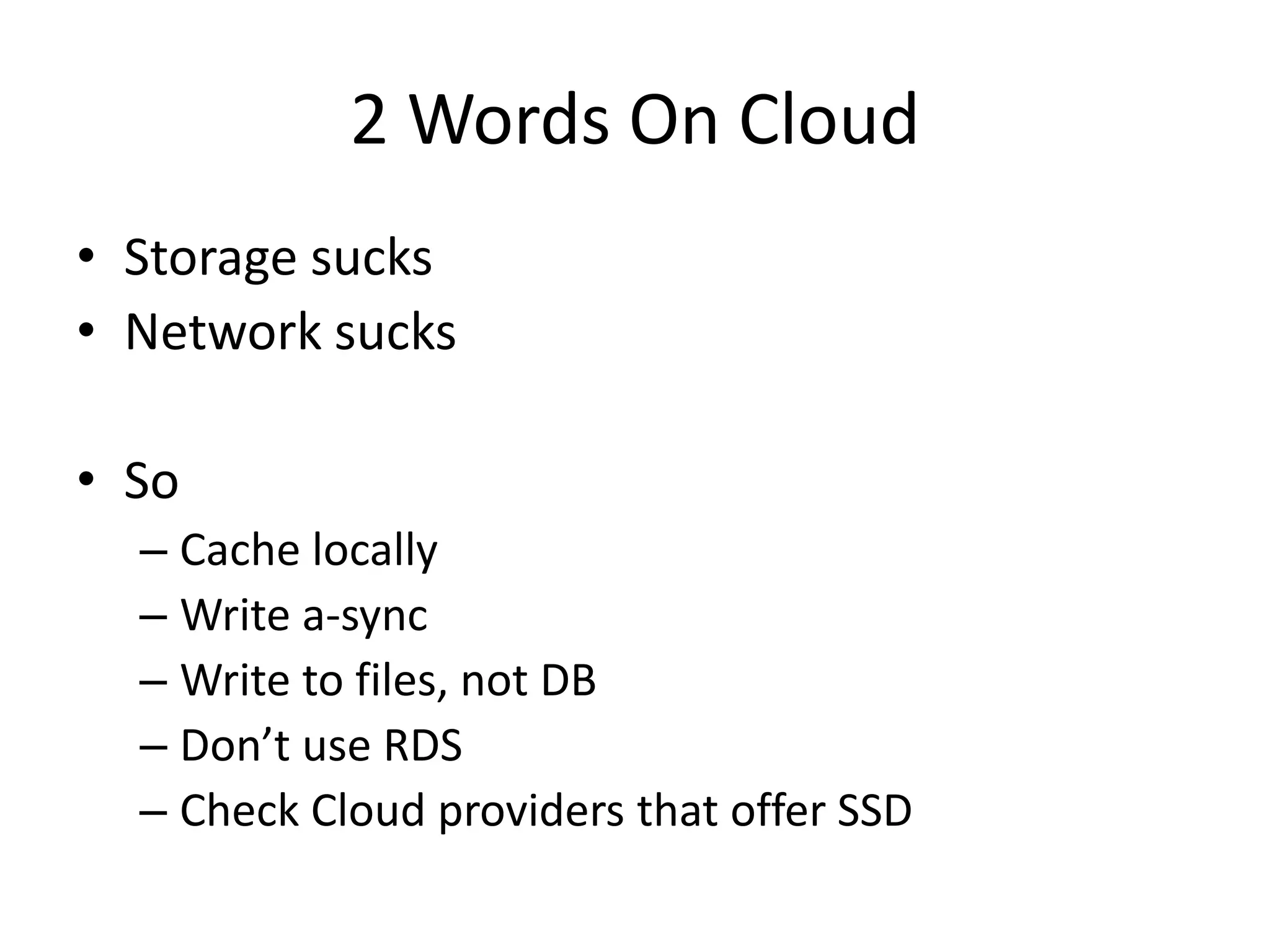 2 Words On Cloud
• Storage sucks
• Network sucks

• So
  – Cache locally
  – Write a-sync
  – Write to files, not DB
  – Don’t use RDS
  – Check Cloud providers that offer SSD
 