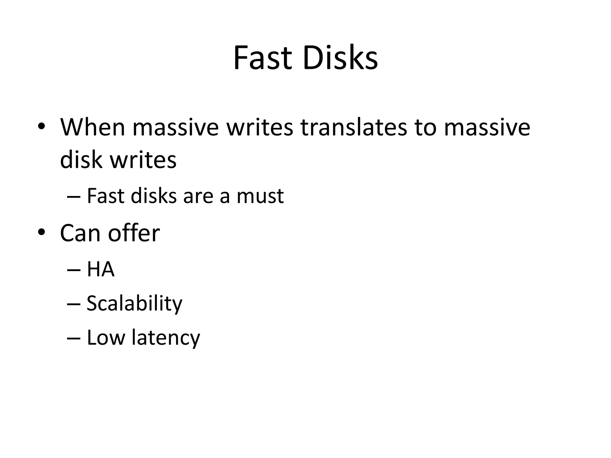 Fast Disks
• When massive writes translates to massive
  disk writes
  – Fast disks are a must
• Can offer
  – HA
  – Scalability
  – Low latency
 