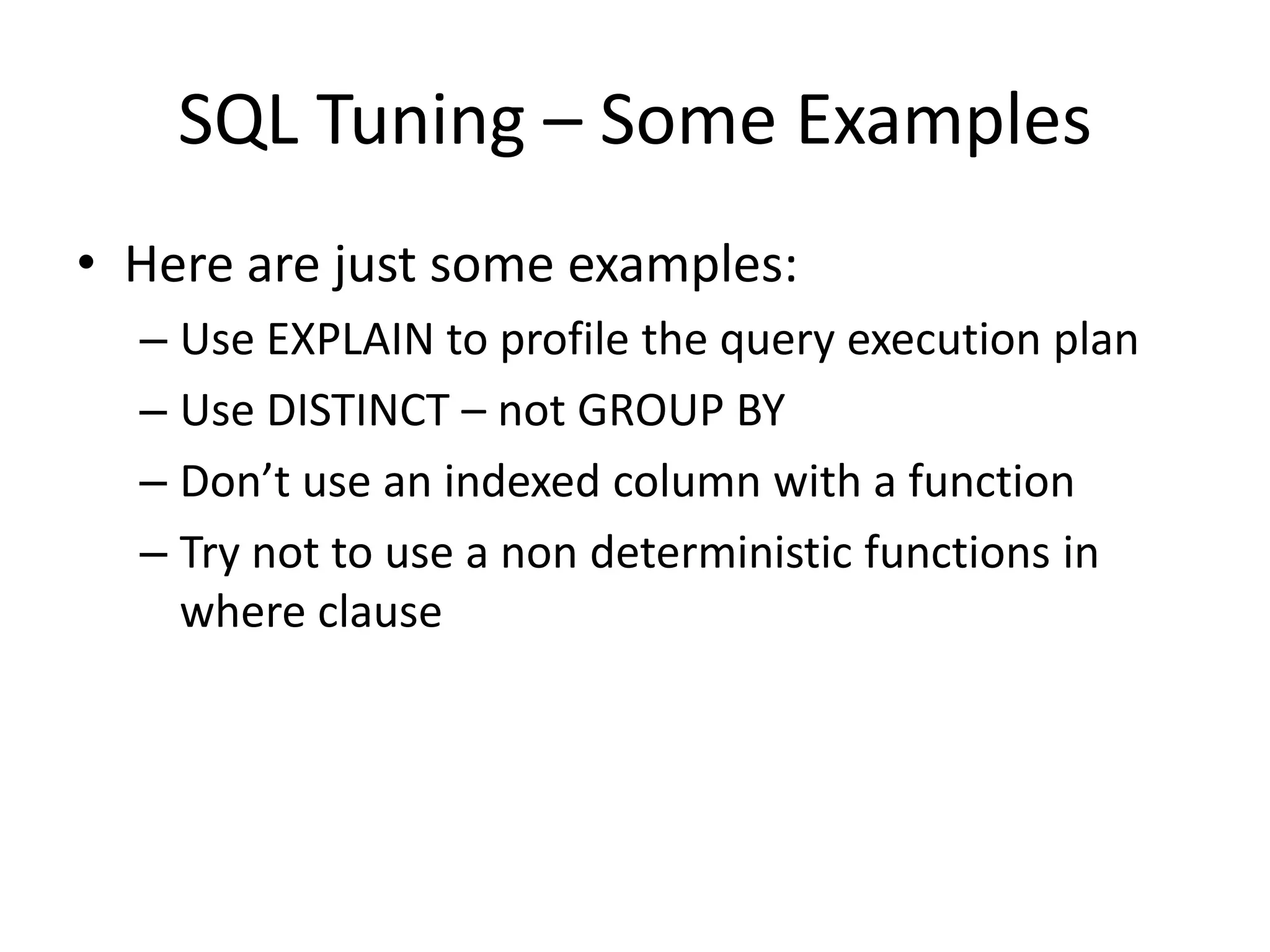 SQL Tuning – Some Examples
• Here are just some examples:
  – Use EXPLAIN to profile the query execution plan
  – Use DISTINCT – not GROUP BY
  – Don’t use an indexed column with a function
  – Try not to use a non deterministic functions in
    where clause
 