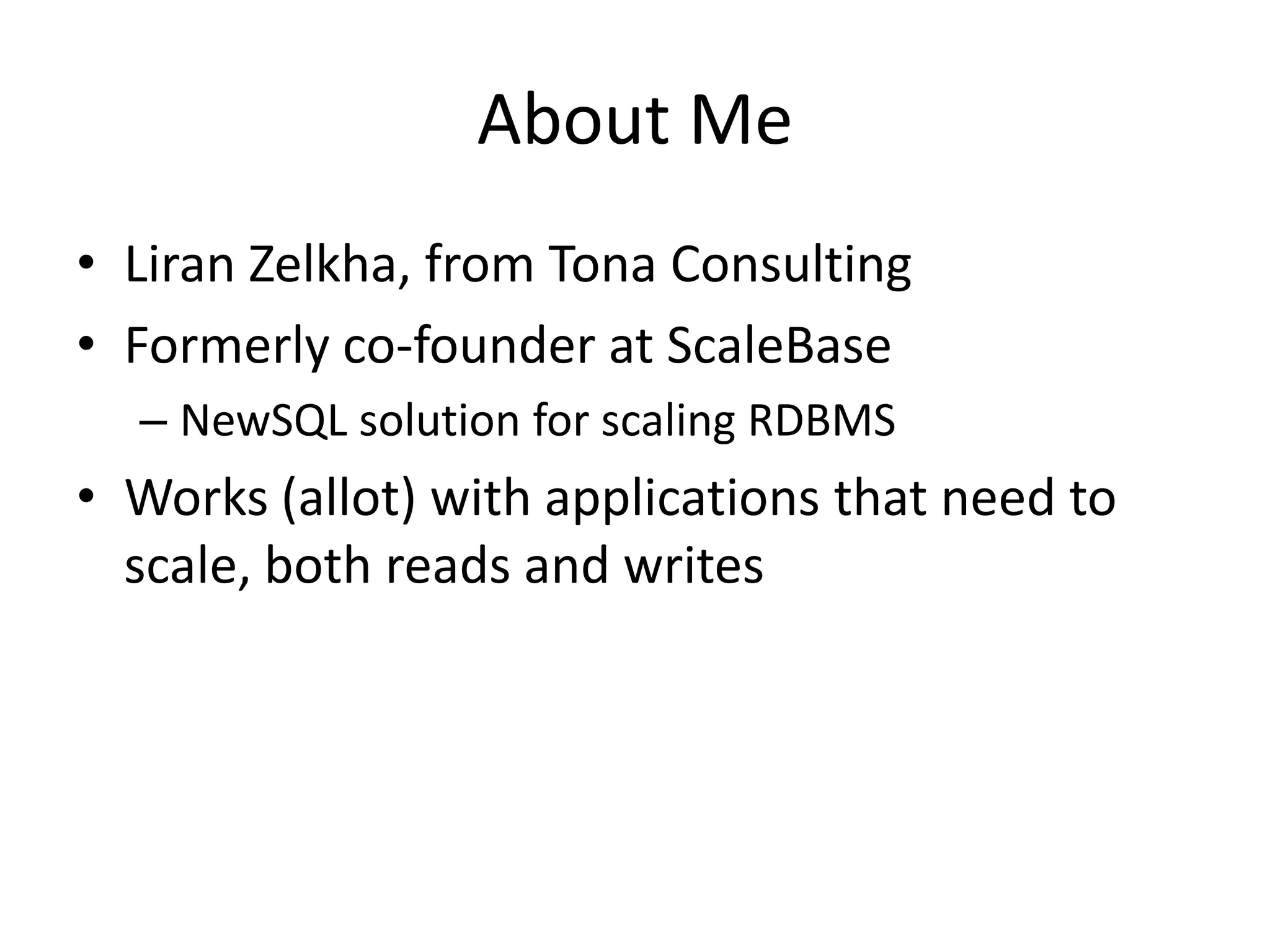 About Me
• Liran Zelkha, from Tona Consulting
• Formerly co-founder at ScaleBase
  – NewSQL solution for scaling RDBMS
• Works (allot) with applications that need to
  scale, both reads and writes
 