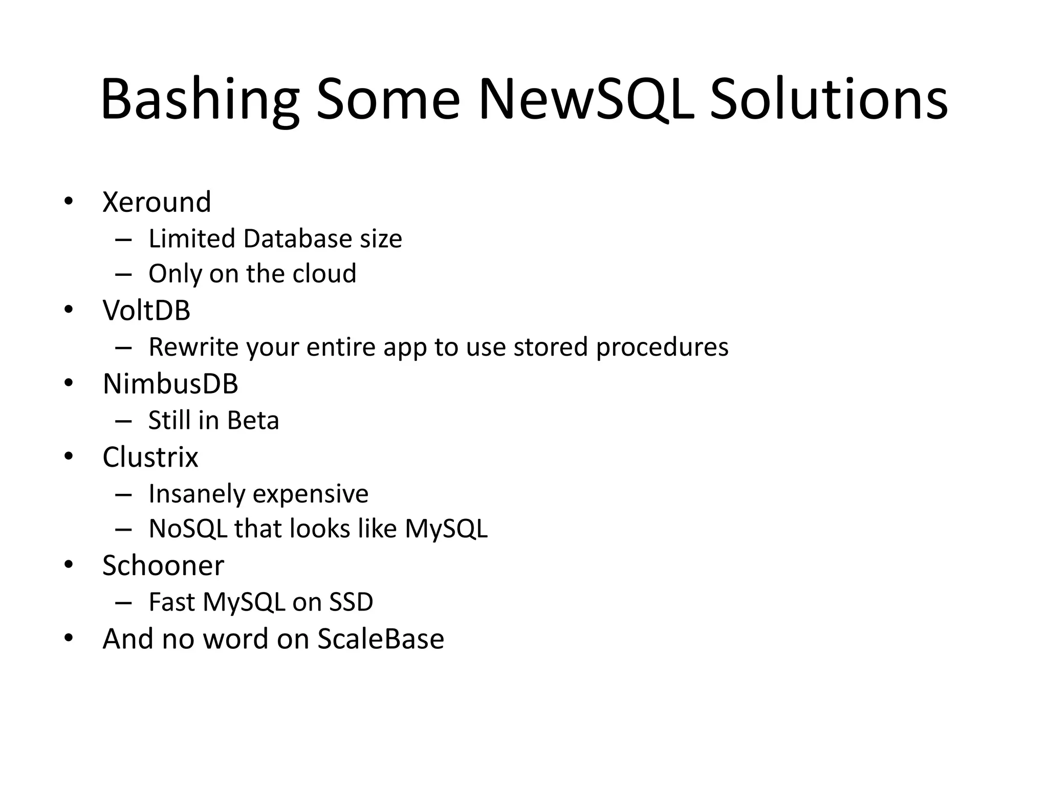 Bashing Some NewSQL Solutions
• Xeround
   – Limited Database size
   – Only on the cloud
• VoltDB
   – Rewrite your entire app to use stored procedures
• NimbusDB
   – Still in Beta
• Clustrix
   – Insanely expensive
   – NoSQL that looks like MySQL
• Schooner
   – Fast MySQL on SSD
• And no word on ScaleBase
 