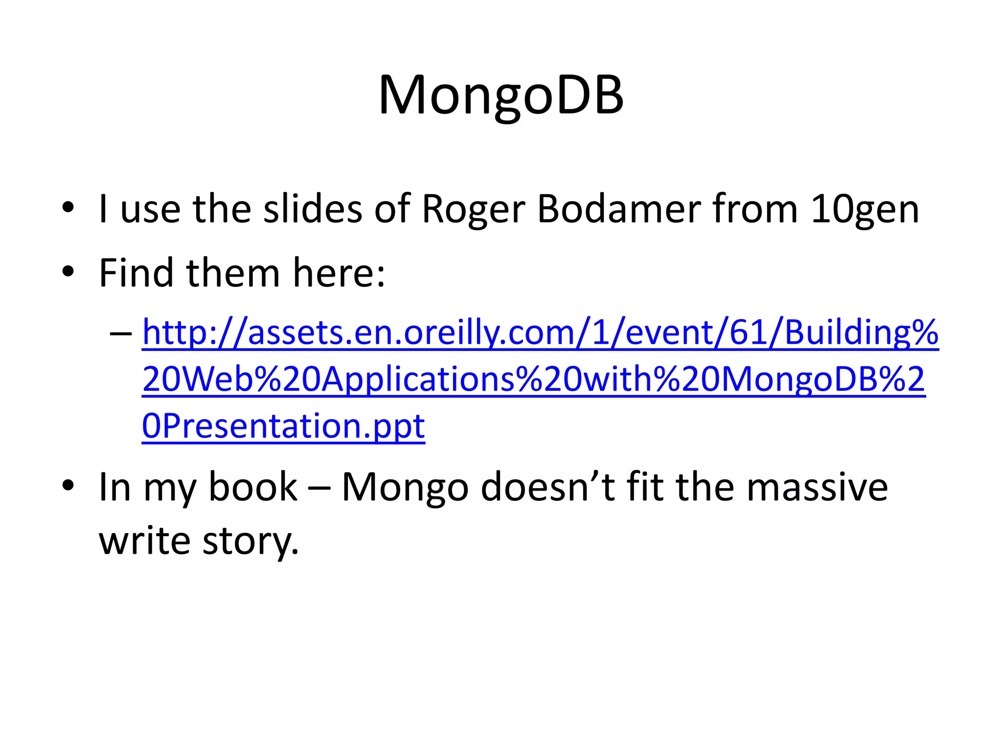 MongoDB
• I use the slides of Roger Bodamer from 10gen
• Find them here:
  – http://assets.en.oreilly.com/1/event/61/Building%
    20Web%20Applications%20with%20MongoDB%2
    0Presentation.ppt
• In my book – Mongo doesn’t fit the massive
  write story.
 