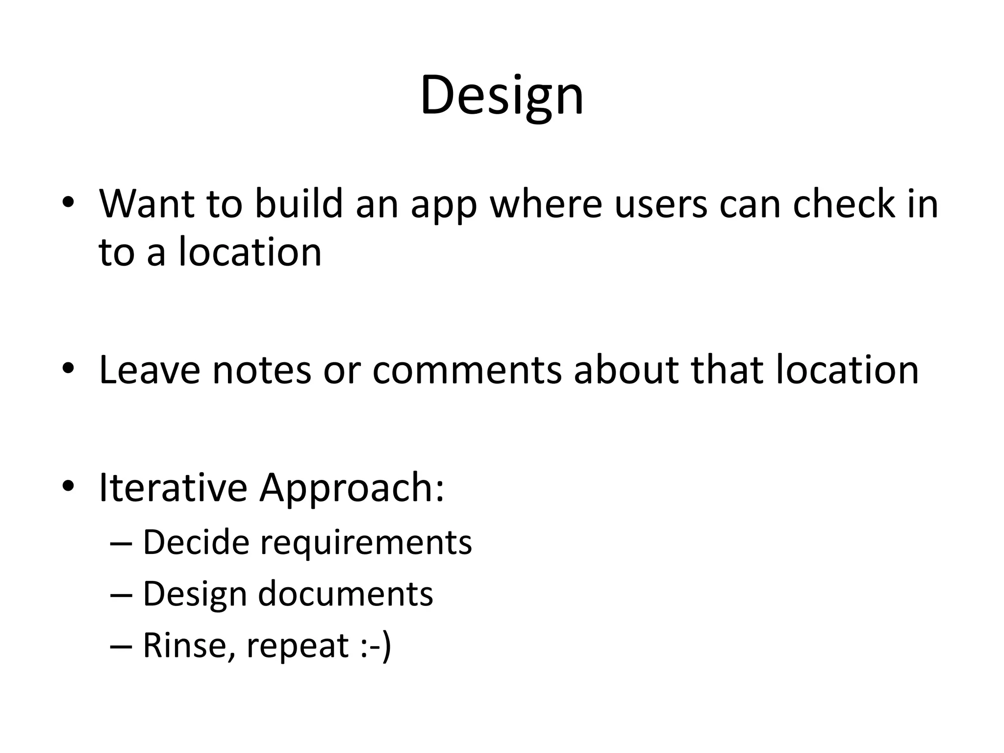 Design
• Want to build an app where users can check in
  to a location

• Leave notes or comments about that location

• Iterative Approach:
  – Decide requirements
  – Design documents
  – Rinse, repeat :-)
 