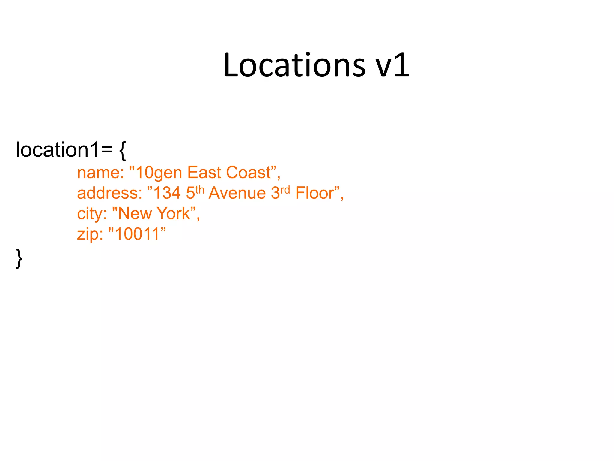 Locations v1

location1= {
      name: "10gen East Coast”,
      address: ”134 5th Avenue 3rd Floor”,
      city: "New York”,
      zip: "10011”
}
 