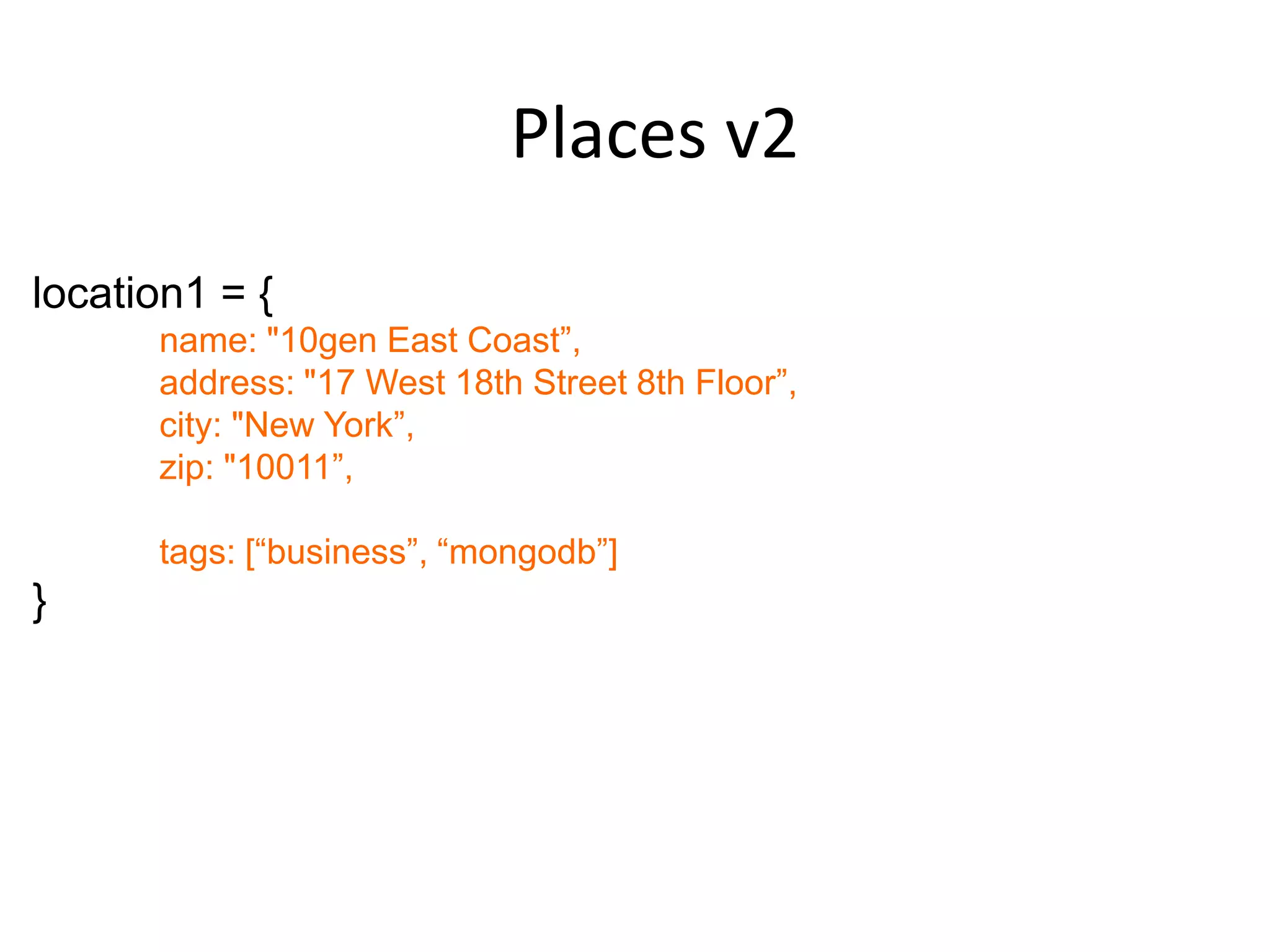 Places v2
location1 = {
      name: "10gen East Coast”,
      address: "17 West 18th Street 8th Floor”,
      city: "New York”,
      zip: "10011”,

      tags: [“business”, “mongodb”]
}
 