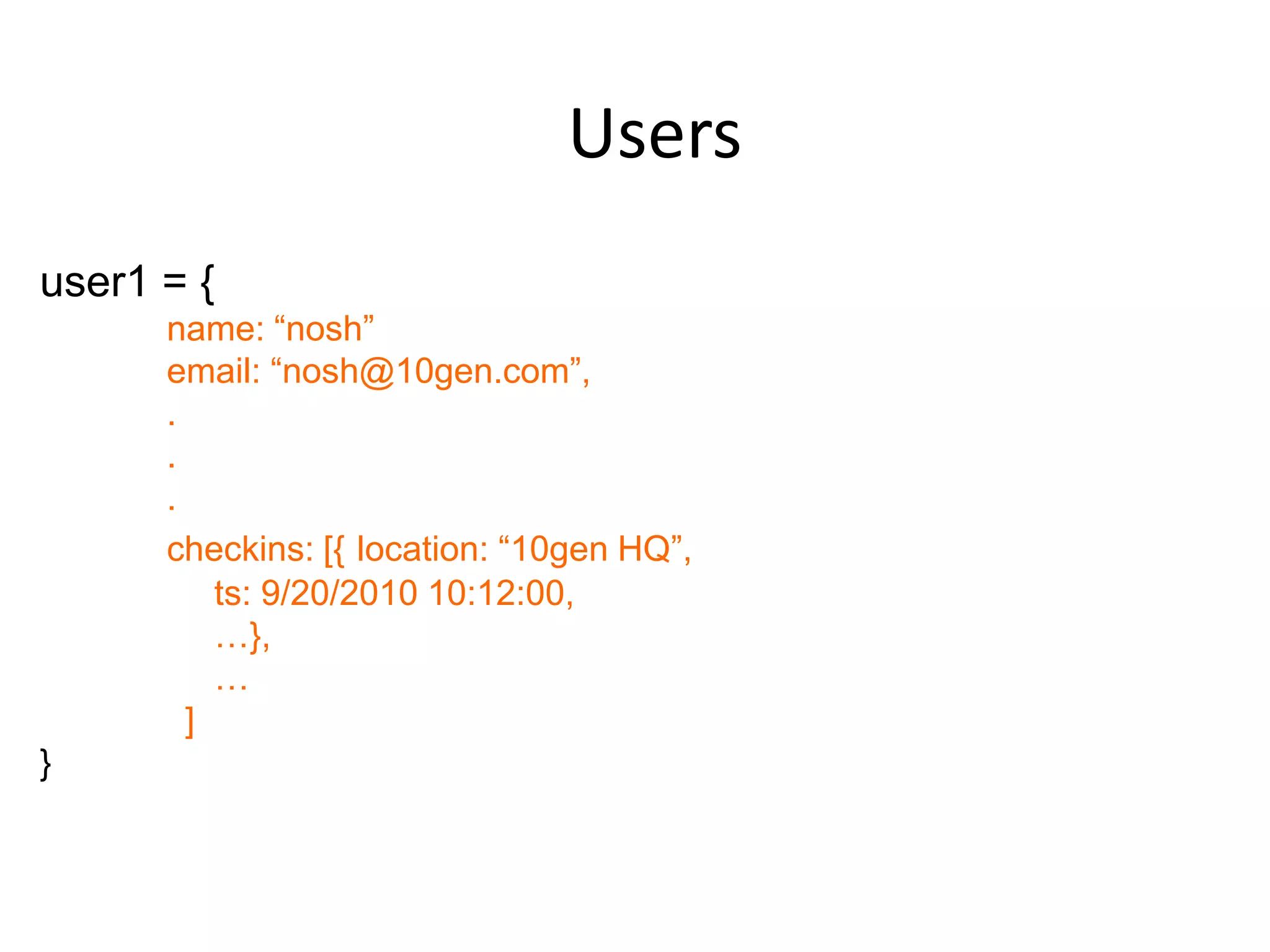 Users
user1 = {
      name: “nosh”
      email: “nosh@10gen.com”,
      .
      .
      .
      checkins: [{ location: “10gen HQ”,
          ts: 9/20/2010 10:12:00,
          …},
          …
        ]
}
 